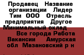 Продавец › Название организации ­ Лидер Тим, ООО › Отрасль предприятия ­ Другое › Минимальный оклад ­ 13 500 - Все города Работа » Вакансии   . Амурская обл.,Мазановский р-н